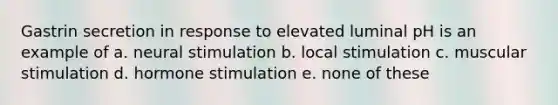 Gastrin secretion in response to elevated luminal pH is an example of a. neural stimulation b. local stimulation c. muscular stimulation d. hormone stimulation e. none of these