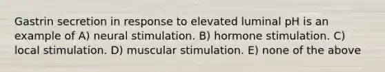 Gastrin secretion in response to elevated luminal pH is an example of A) neural stimulation. B) hormone stimulation. C) local stimulation. D) muscular stimulation. E) none of the above