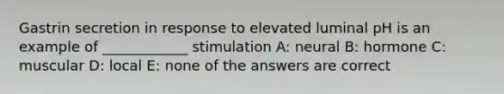 Gastrin secretion in response to elevated luminal pH is an example of ____________ stimulation A: neural B: hormone C: muscular D: local E: none of the answers are correct