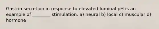 Gastrin secretion in response to elevated luminal pH is an example of ________ stimulation. a) neural b) local c) muscular d) hormone