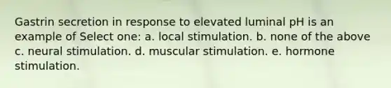 Gastrin secretion in response to elevated luminal pH is an example of Select one: a. local stimulation. b. none of the above c. neural stimulation. d. muscular stimulation. e. hormone stimulation.