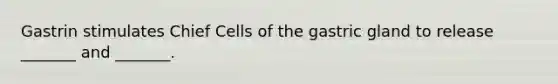 Gastrin stimulates Chief Cells of the gastric gland to release _______ and _______.