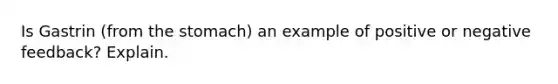 Is Gastrin (from the stomach) an example of positive or negative feedback? Explain.