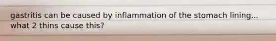 gastritis can be caused by inflammation of the stomach lining... what 2 thins cause this?