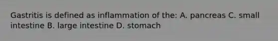 Gastritis is defined as inflammation of the: A. pancreas C. small intestine B. large intestine D. stomach