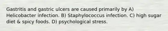 Gastritis and gastric ulcers are caused primarily by A) Helicobacter infection. B) Staphylococcus infection. C) high sugar diet & spicy foods. D) psychological stress.