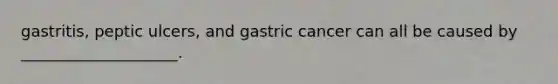 gastritis, peptic ulcers, and gastric cancer can all be caused by ____________________.