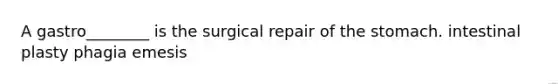 A gastro________ is the surgical repair of the stomach. intestinal plasty phagia emesis