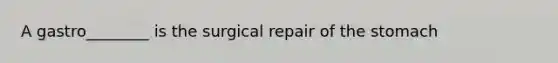 A gastro________ is the surgical repair of the stomach