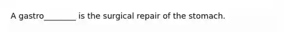 A gastro________ is the surgical repair of the stomach.