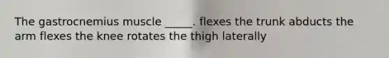 The gastrocnemius muscle _____. flexes the trunk abducts the arm flexes the knee rotates the thigh laterally