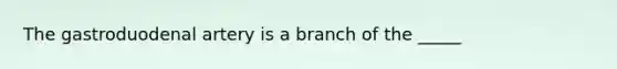 The gastroduodenal artery is a branch of the _____