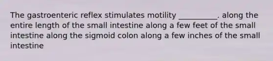 The gastroenteric reflex stimulates motility __________. along the entire length of the small intestine along a few feet of the small intestine along the sigmoid colon along a few inches of the small intestine