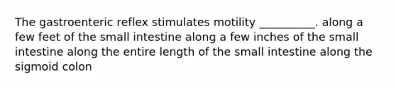 The gastroenteric reflex stimulates motility __________. along a few feet of the small intestine along a few inches of the small intestine along the entire length of the small intestine along the sigmoid colon