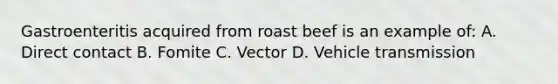 Gastroenteritis acquired from roast beef is an example of: A. Direct contact B. Fomite C. Vector D. Vehicle transmission