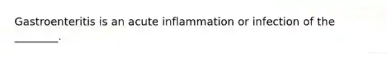 Gastroenteritis is an acute inflammation or infection of the ________.