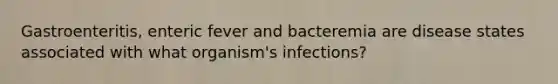 Gastroenteritis, enteric fever and bacteremia are disease states associated with what organism's infections?