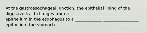 At the gastroesophageal junction, the epithelial lining of the digestive tract changes from a_____________ ______________ epithelium in the esophagus to a _____________ _________________ epithelium the stomach