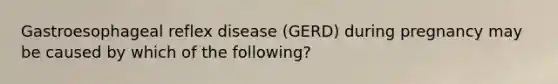 Gastroesophageal reflex disease (GERD) during pregnancy may be caused by which of the following?