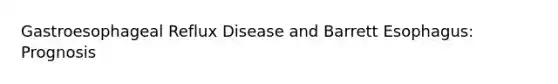 Gastroesophageal Reflux Disease and Barrett Esophagus: Prognosis