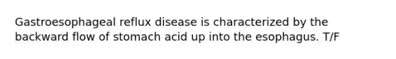 Gastroesophageal reflux disease is characterized by the backward flow of stomach acid up into the esophagus. T/F