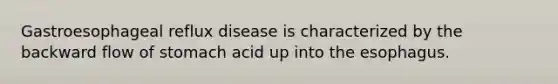 Gastroesophageal reflux disease is characterized by the backward flow of stomach acid up into the esophagus.