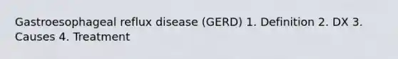 Gastroesophageal reflux disease (GERD) 1. Definition 2. DX 3. Causes 4. Treatment