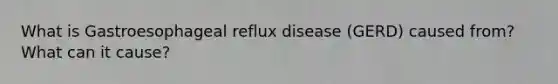 What is Gastroesophageal reflux disease (GERD) caused from? What can it cause?