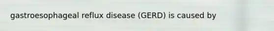 gastroesophageal reflux disease (GERD) is caused by