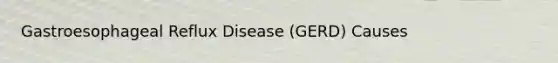 Gastroesophageal Reflux Disease (GERD)​ Causes