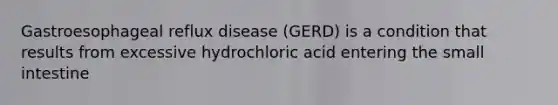 Gastroesophageal reflux disease (GERD) is a condition that results from excessive hydrochloric acid entering <a href='https://www.questionai.com/knowledge/kt623fh5xn-the-small-intestine' class='anchor-knowledge'>the small intestine</a>