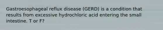 Gastroesophageal reflux disease (GERD) is a condition that results from excessive hydrochloric acid entering the small intestine. T or F?