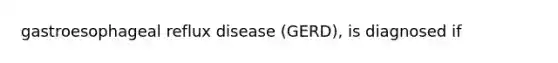 gastroesophageal reflux disease (GERD), is diagnosed if