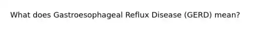 What does Gastroesophageal Reflux Disease (GERD) mean?