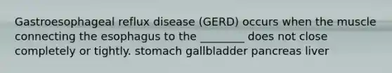 Gastroesophageal reflux disease (GERD) occurs when the muscle connecting the esophagus to the ________ does not close completely or tightly. stomach gallbladder pancreas liver