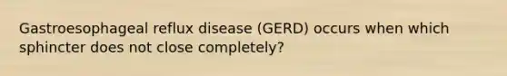 Gastroesophageal reflux disease (GERD) occurs when which sphincter does not close completely?