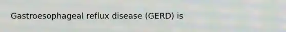 Gastroesophageal reflux disease (GERD) is