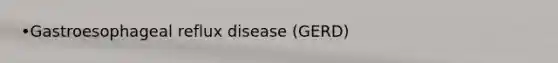 •Gastroesophageal reflux disease (GERD)