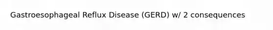 Gastroesophageal Reflux Disease (GERD) w/ 2 consequences