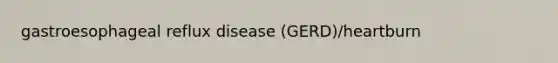 gastroesophageal reflux disease (GERD)/heartburn