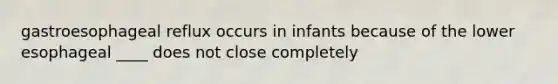 gastroesophageal reflux occurs in infants because of the lower esophageal ____ does not close completely