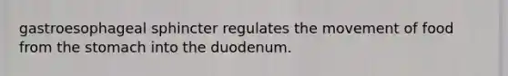 gastroesophageal sphincter regulates the movement of food from the stomach into the duodenum.