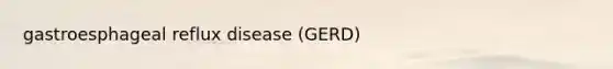 gastroesphageal reflux disease (GERD)