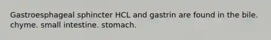 Gastroesphageal sphincter HCL and gastrin are found in the bile. chyme. small intestine. stomach.