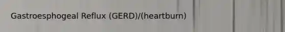 Gastroesphogeal Reflux (GERD)/(heartburn)