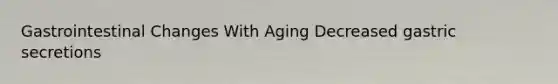 Gastrointestinal Changes With Aging Decreased gastric secretions