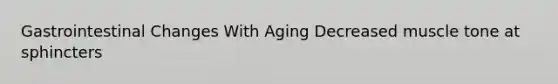 Gastrointestinal Changes With Aging Decreased muscle tone at sphincters