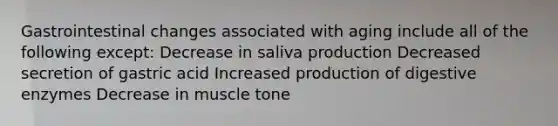 Gastrointestinal changes associated with aging include all of the following except: Decrease in saliva production Decreased secretion of gastric acid Increased production of digestive enzymes Decrease in muscle tone