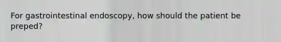 For gastrointestinal endoscopy, how should the patient be preped?