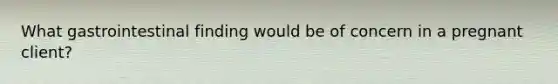 What gastrointestinal finding would be of concern in a pregnant client?